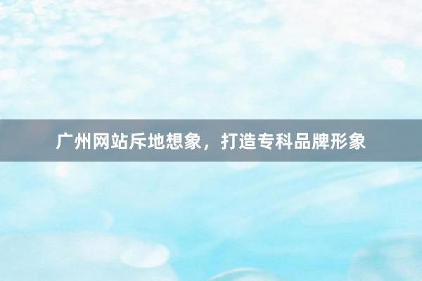 广州网站斥地想象，打造专科品牌形象