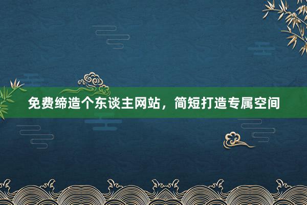免费缔造个东谈主网站,简短打造专属空间